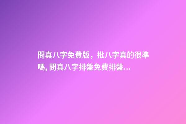 問真八字免費版，批八字真的很準嗎, 問真八字排盤免費排盤，八字排盤哪個最準-第1張-觀點-玄機派